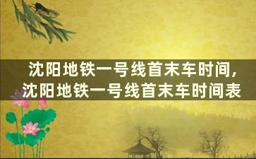 沈阳地铁一号线首末车时间,沈阳地铁一号线首末车时间表