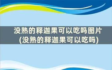 没熟的释迦果可以吃吗图片(没熟的释迦果可以吃吗)