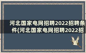 河北国家电网招聘2022招聘条件(河北国家电网招聘2022招聘条件？)