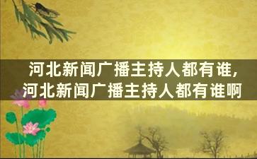 河北新闻广播主持人都有谁,河北新闻广播主持人都有谁啊