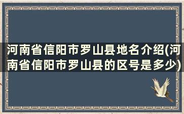 河南省信阳市罗山县地名介绍(河南省信阳市罗山县的区号是多少)