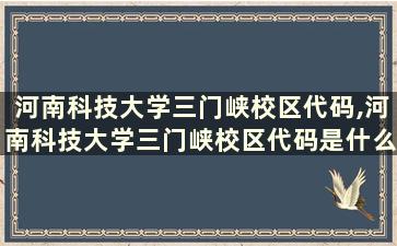 河南科技大学三门峡校区代码,河南科技大学三门峡校区代码是什么