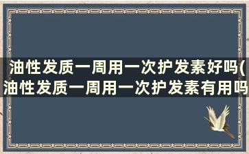 油性发质一周用一次护发素好吗(油性发质一周用一次护发素有用吗)