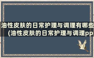 油性皮肤的日常护理与调理有哪些(油性皮肤的日常护理与调理ppt)