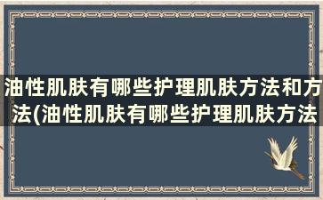 油性肌肤有哪些护理肌肤方法和方法(油性肌肤有哪些护理肌肤方法)