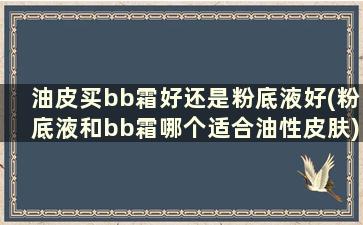 油皮买bb霜好还是粉底液好(粉底液和bb霜哪个适合油性皮肤)