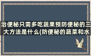 治便秘只需多吃蔬果预防便秘的三大方法是什么(防便秘的蔬菜和水果)