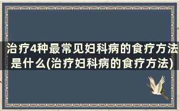 治疗4种最常见妇科病的食疗方法是什么(治疗妇科病的食疗方法)