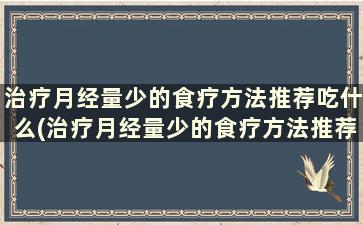 治疗月经量少的食疗方法推荐吃什么(治疗月经量少的食疗方法推荐)