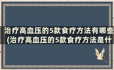 治疗高血压的5款食疗方法有哪些(治疗高血压的5款食疗方法是什么)