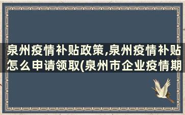 泉州疫情补贴政策,泉州疫情补贴怎么申请领取(泉州市企业疫情期间有补贴吗)