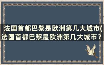 法国首都巴黎是欧洲第几大城市(法国首都巴黎是欧洲第几大城市？)