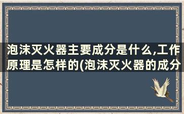 泡沫灭火器主要成分是什么,工作原理是怎样的(泡沫灭火器的成分和使用范围)