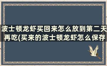 波士顿龙虾买回来怎么放到第二天再吃(买来的波士顿龙虾怎么保存)