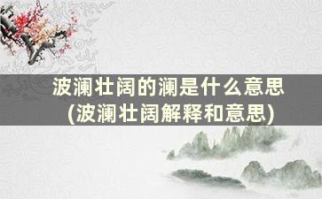 波澜壮阔的澜是什么意思(波澜壮阔解释和意思)