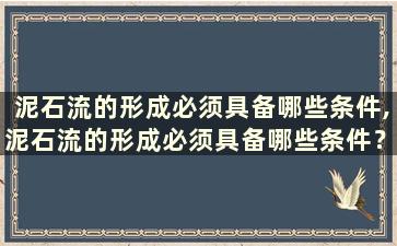 泥石流的形成必须具备哪些条件,泥石流的形成必须具备哪些条件？