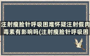 注射瘦脸针呼吸困难怀疑注射假肉毒素有影响吗(注射瘦脸针呼吸困难怀疑注射假肉毒素了)