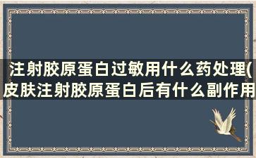 注射胶原蛋白过敏用什么药处理(皮肤注射胶原蛋白后有什么副作用)