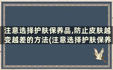 注意选择护肤保养品,防止皮肤越变越差的方法(注意选择护肤保养品,防止皮肤越变越差的原因)