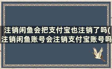 注销闲鱼会把支付宝也注销了吗(注销闲鱼账号会注销支付宝账号吗)