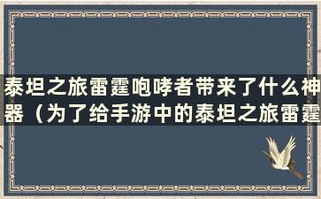 泰坦之旅雷霆咆哮者带来了什么神器（为了给手游中的泰坦之旅雷霆咆哮者加分）