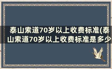 泰山索道70岁以上收费标准(泰山索道70岁以上收费标准是多少钱)