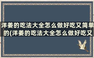 洋姜的吃法大全怎么做好吃又简单的(洋姜的吃法大全怎么做好吃又简单图片)