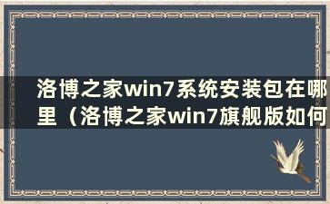 洛博之家win7系统安装包在哪里（洛博之家win7旗舰版如何安装）