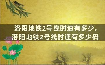 洛阳地铁2号线时速有多少,洛阳地铁2号线时速有多少码