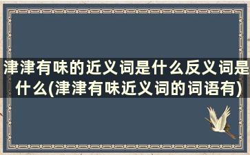 津津有味的近义词是什么反义词是什么(津津有味近义词的词语有)