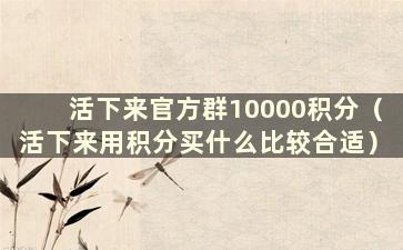 活下来官方群10000积分（活下来用积分买什么比较合适）