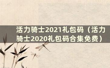 活力骑士2021礼包码（活力骑士2020礼包码合集免费）