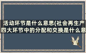 活动环节是什么意思(社会再生产四大环节中的分配和交换是什么意思)