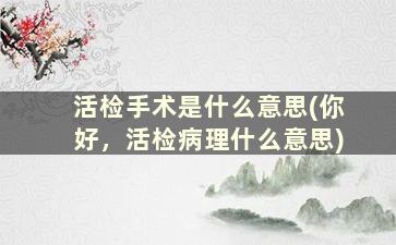 活检手术是什么意思(你好，活检病理什么意思)