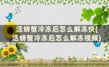 活螃蟹冷冻后怎么解冻快(活螃蟹冷冻后怎么解冻视频)