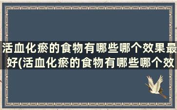 活血化瘀的食物有哪些哪个效果最好(活血化瘀的食物有哪些哪个效果最好)