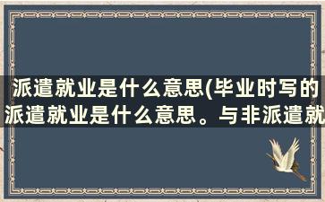 派遣就业是什么意思(毕业时写的派遣就业是什么意思。与非派遣就业有什么区别)