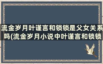 流金岁月叶谨言和锁锁是父女关系吗(流金岁月小说中叶谨言和锁锁什么关系)