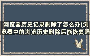 浏览器历史记录删除了怎么办(浏览器中的浏览历史删除后能恢复吗)