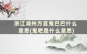 浙江湖州方言鬼巴巴什么意思(鬼吧是什么意思)