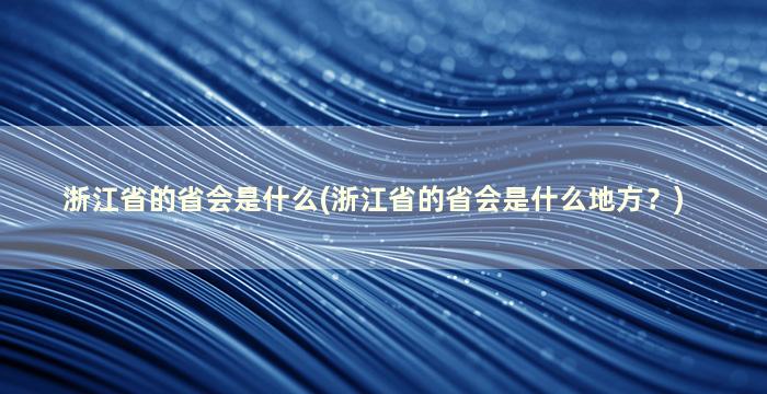 浙江省的省会是什么(浙江省的省会是什么地方？)