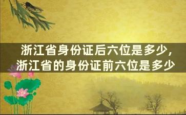 浙江省身份证后六位是多少,浙江省的身份证前六位是多少