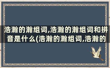 浩瀚的瀚组词,浩瀚的瀚组词和拼音是什么(浩瀚的瀚组词,浩瀚的瀚组词和拼音)