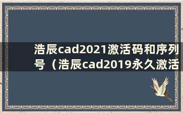 浩辰cad2021激活码和序列号（浩辰cad2019永久激活码在哪里）