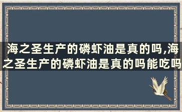 海之圣生产的磷虾油是真的吗,海之圣生产的磷虾油是真的吗能吃吗