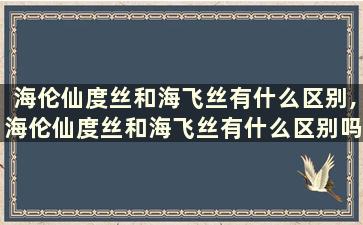 海伦仙度丝和海飞丝有什么区别,海伦仙度丝和海飞丝有什么区别吗