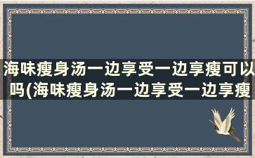 海味瘦身汤一边享受一边享瘦可以吗(海味瘦身汤一边享受一边享瘦是真的吗)