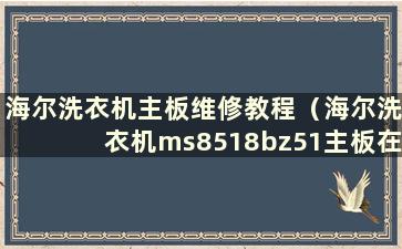 海尔洗衣机主板维修教程（海尔洗衣机ms8518bz51主板在哪里）