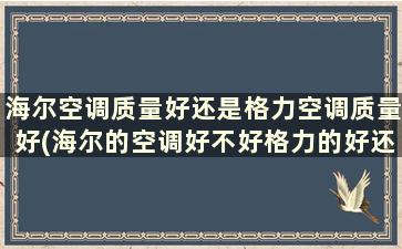 海尔空调质量好还是格力空调质量好(海尔的空调好不好格力的好还是海尔的好)