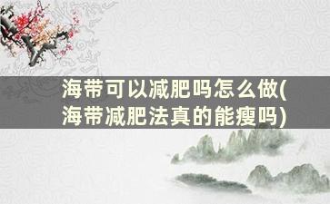 海带可以减肥吗怎么做(海带减肥法真的能瘦吗)